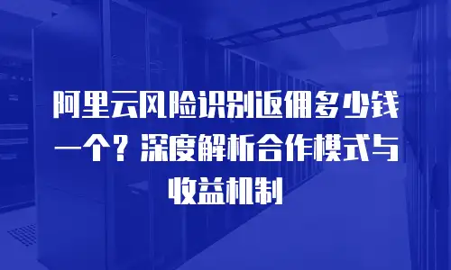 阿里云风险识别返佣多少钱一个？深度解析合作模式与收益机制