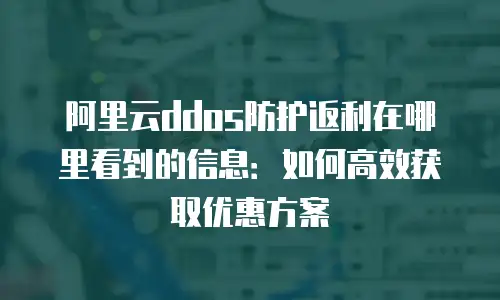 阿里云ddos防护返利在哪里看到的信息：如何高效获取优惠方案