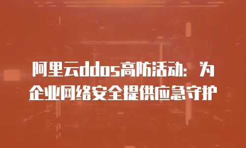 阿里云ddos高防活动：为企业网络安全提供应急守护