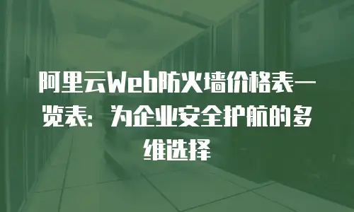 阿里云Web防火墙价格表一览表：为企业安全护航的多维选择