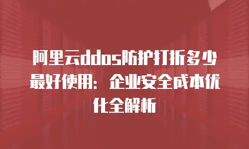 阿里云ddos防护打折多少最好使用：企业安全成本优化全解析