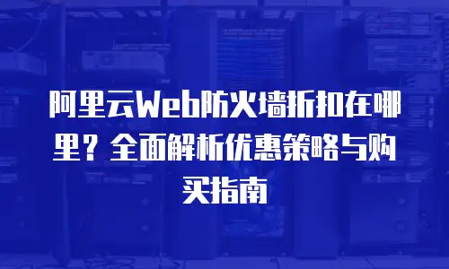 阿里云Web防火墙折扣在哪里？全面解析优惠策略与购买指南