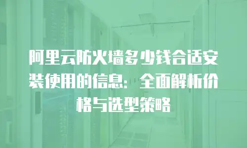 阿里云防火墙多少钱合适安装使用的信息：全面解析价格与选型策略