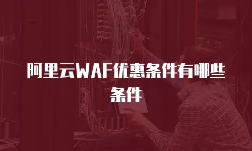阿里云WAF优惠条件有哪些条件