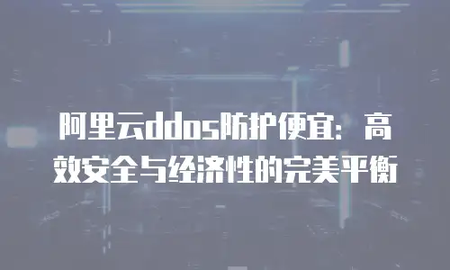 阿里云ddos防护便宜：高效安全与经济性的完美平衡