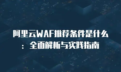 阿里云WAF推荐条件是什么：全面解析与实践指南