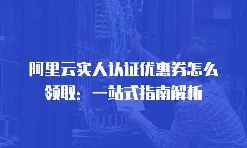 阿里云实人认证优惠券怎么领取：一站式指南解析
