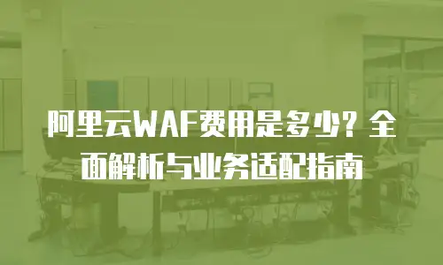 阿里云WAF费用是多少？全面解析与业务适配指南