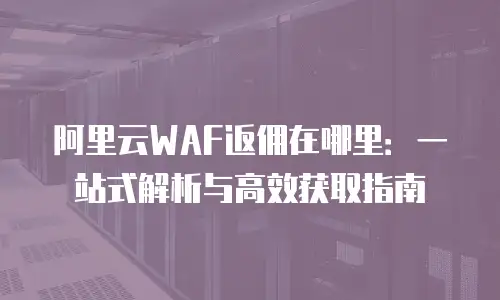 阿里云WAF返佣在哪里：一站式解析与高效获取指南