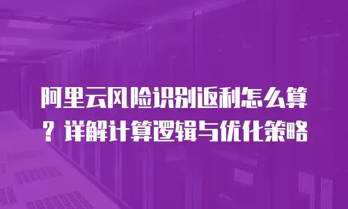 阿里云风险识别返利怎么算？详解计算逻辑与优化策略