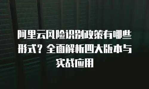 阿里云风险识别政策有哪些形式？全面解析四大版本与实战应用