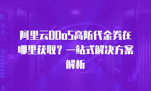 阿里云DDoS高防代金券在哪里获取？一站式解决方案解析