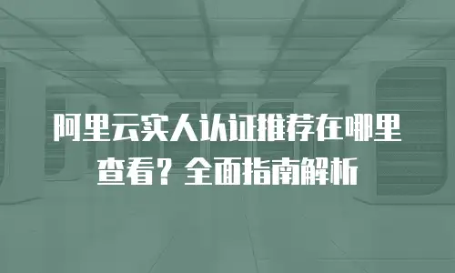 阿里云实人认证推荐在哪里查看？全面指南解析
