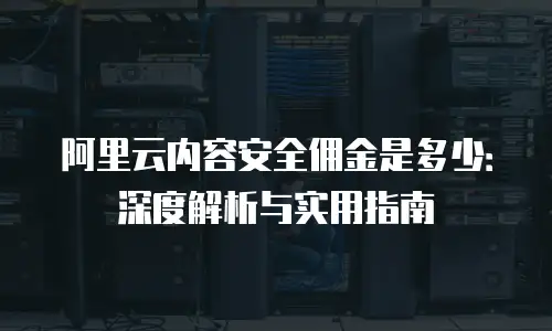 阿里云内容安全佣金是多少：深度解析与实用指南