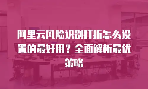 阿里云风险识别打折怎么设置的最好用？全面解析最优策略