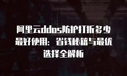 阿里云ddos防护打折多少最好使用：省钱秘籍与最优选择全解析