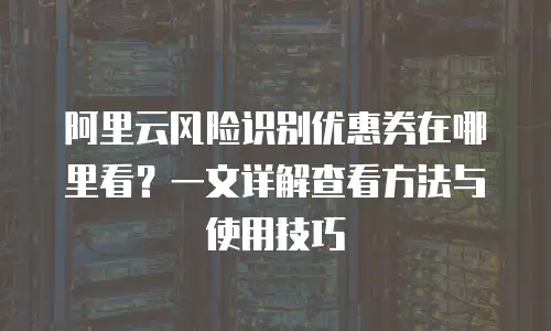 阿里云风险识别优惠券在哪里看？一文详解查看方法与使用技巧