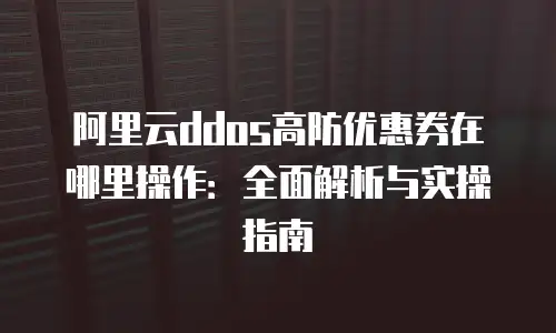 阿里云ddos高防优惠券在哪里操作：全面解析与实操指南