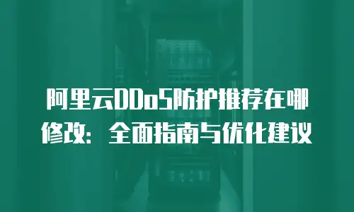 阿里云DDoS防护推荐在哪修改：全面指南与优化建议