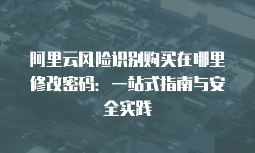 阿里云风险识别购买在哪里修改密码：一站式指南与安全实践