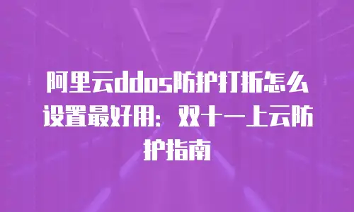 阿里云ddos防护打折怎么设置最好用：双十一上云防护指南