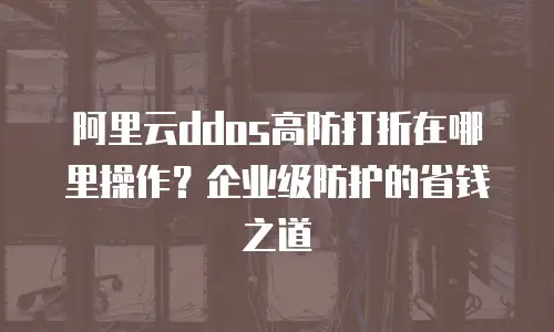 阿里云ddos高防打折在哪里操作？企业级防护的省钱之道