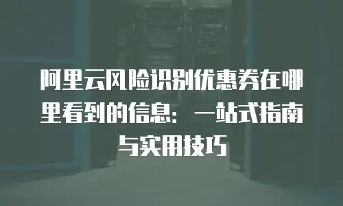 阿里云风险识别优惠券在哪里看到的信息：一站式指南与实用技巧