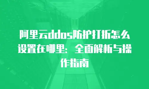 阿里云ddos防护打折怎么设置在哪里：全面解析与操作指南