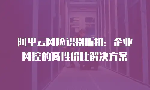 阿里云风险识别折扣：企业风控的高性价比解决方案
