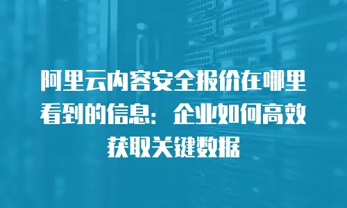 阿里云内容安全报价在哪里看到的信息：企业如何高效获取关键数据