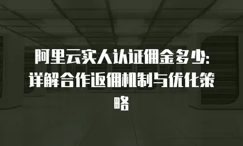 阿里云实人认证佣金多少：详解合作返佣机制与优化策略