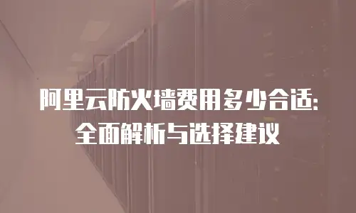 阿里云防火墙费用多少合适：全面解析与选择建议