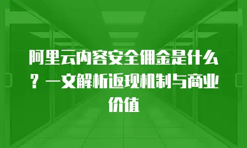 阿里云内容安全佣金是什么？一文解析返现机制与商业价值