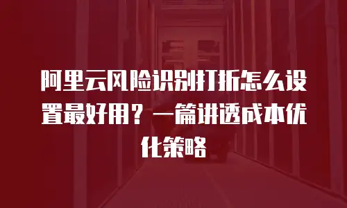 阿里云风险识别打折怎么设置最好用？一篇讲透成本优化策略