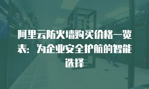 阿里云防火墙购买价格一览表：为企业安全护航的智能选择