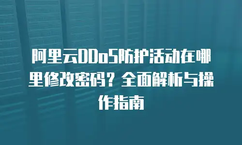 阿里云DDoS防护活动在哪里修改密码？全面解析与操作指南