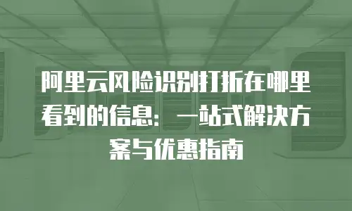 阿里云风险识别打折在哪里看到的信息：一站式解决方案与优惠指南