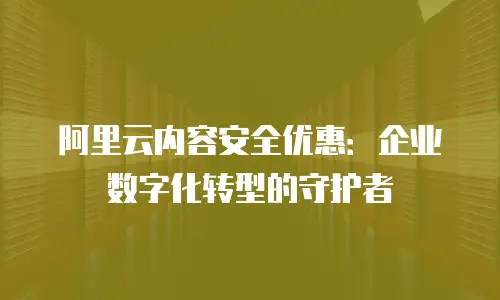 阿里云内容安全优惠：企业数字化转型的守护者