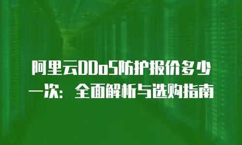 阿里云DDoS防护报价多少一次：全面解析与选购指南