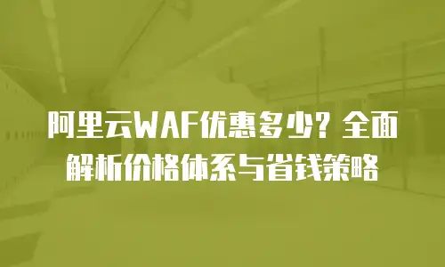 阿里云WAF优惠多少？全面解析价格体系与省钱策略