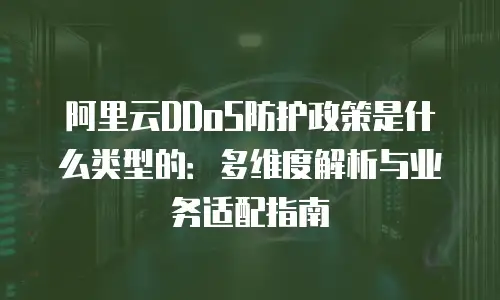 阿里云DDoS防护政策是什么类型的：多维度解析与业务适配指南