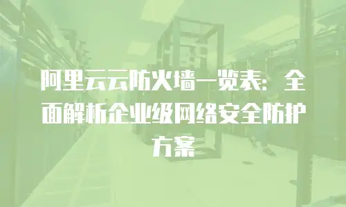 阿里云云防火墙一览表：全面解析企业级网络安全防护方案