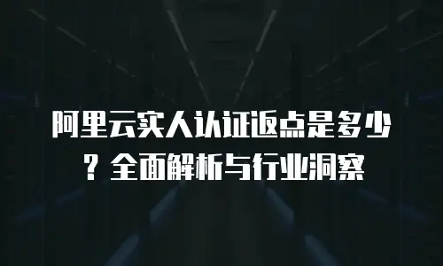 阿里云实人认证返点是多少？全面解析与行业洞察