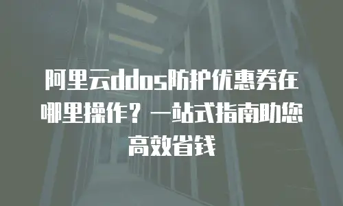 阿里云ddos防护优惠券在哪里操作？一站式指南助您高效省钱