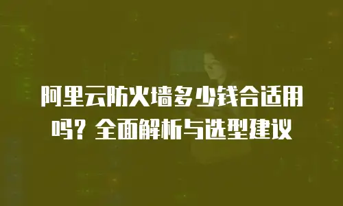 阿里云防火墙多少钱合适用吗？全面解析与选型建议