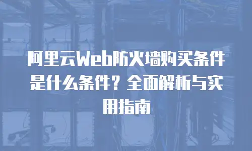 阿里云Web防火墙购买条件是什么条件？全面解析与实用指南
