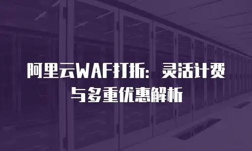阿里云WAF打折：灵活计费与多重优惠解析