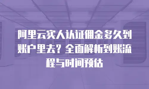 阿里云实人认证佣金多久到账户里去？全面解析到账流程与时间预估