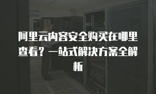 阿里云内容安全购买在哪里查看？一站式解决方案全解析