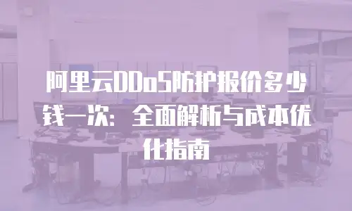 阿里云DDoS防护报价多少钱一次：全面解析与成本优化指南